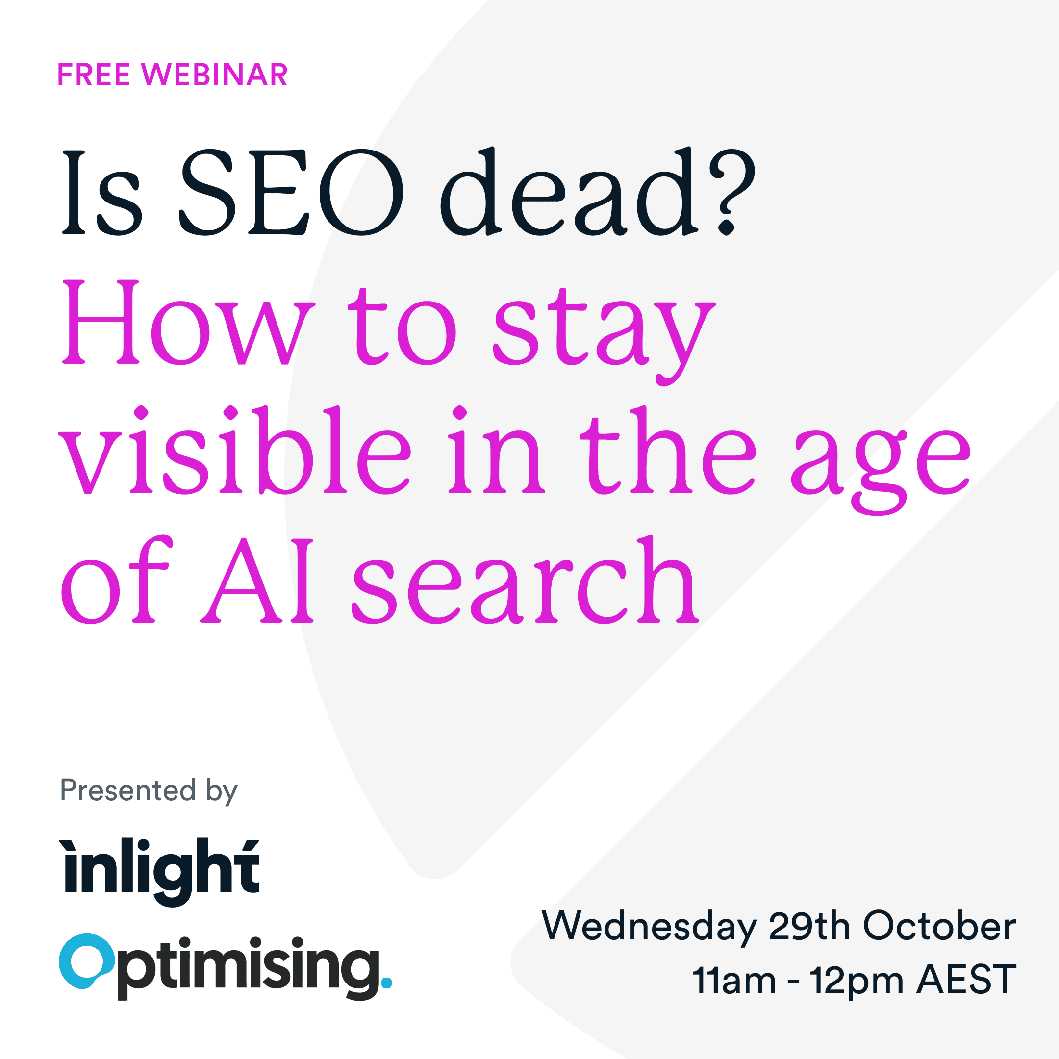 A digital event banner with text that reads, “Is SEO Dead? How to stay visible in the age of AI search”. At the top, a purple label says, “Free webinar.” The bottom right corner lists the webinar details: “Wednesday 29th October, 11am-12pm AEST”. The bottom left corner has the presenters logos "Inlight" and "Optimising".